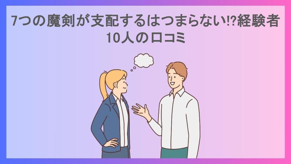 7つの魔剣が支配するはつまらない!?経験者10人の口コミ